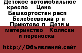 Детское автомобильное кресло. › Цена ­ 2 500 - Башкортостан респ., Белебеевский р-н, Приютово п. Дети и материнство » Коляски и переноски   